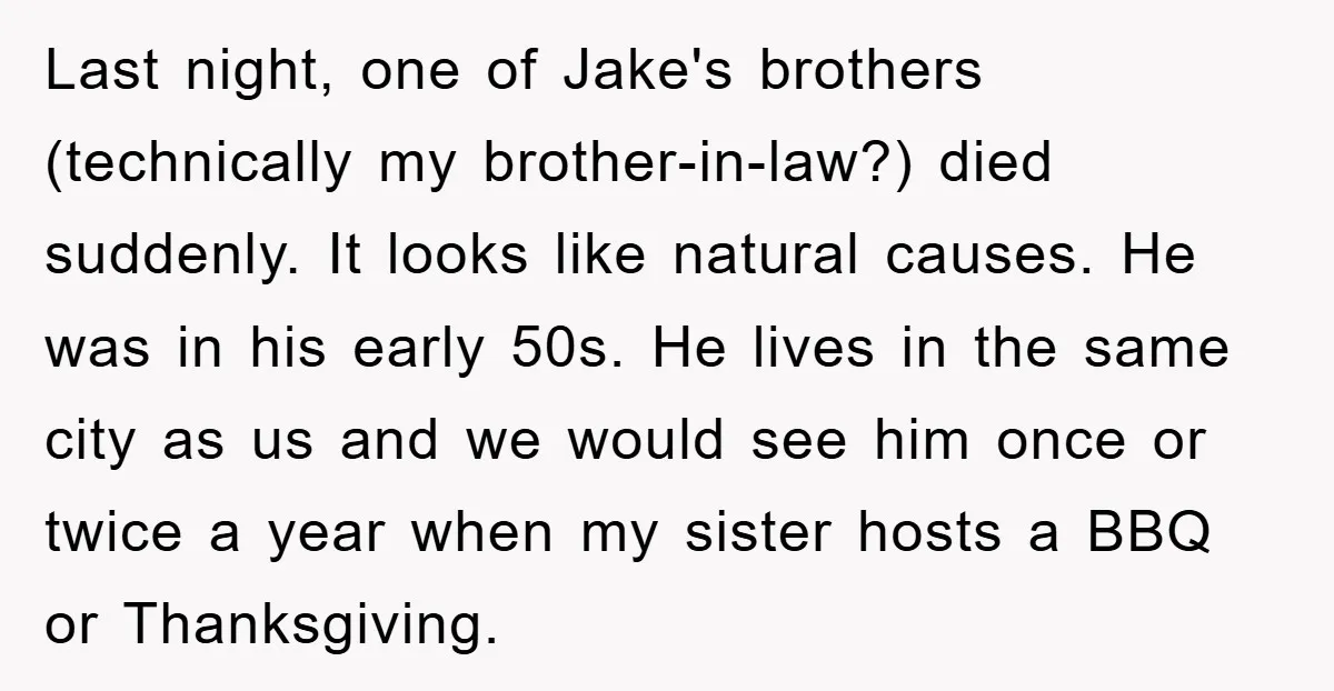 Last night, one of Jake's brothers (technically my brother-in-law?) died suddenly. It looks like natural causes. He was in his early 50s. He lives in the same city as us...