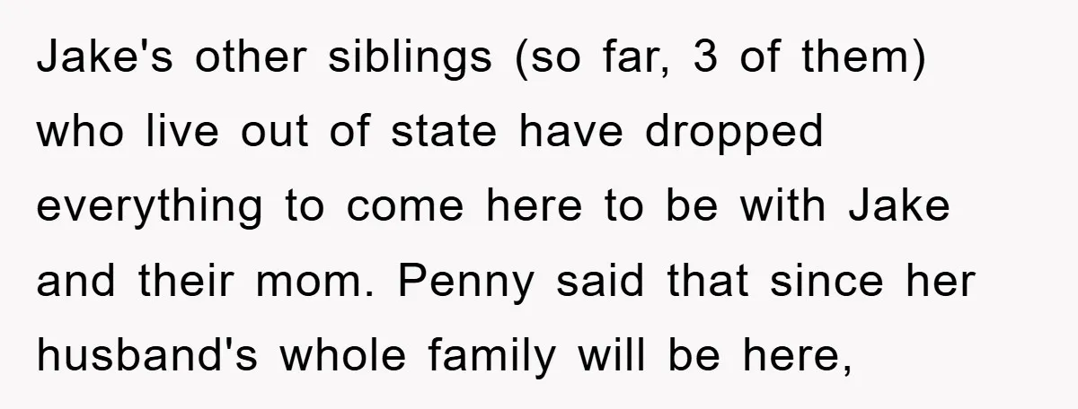Jake's other siblings (so far, 3 of them) who live out of state have dropped everything to come here to be with Jake and their mom. Penny said that since...