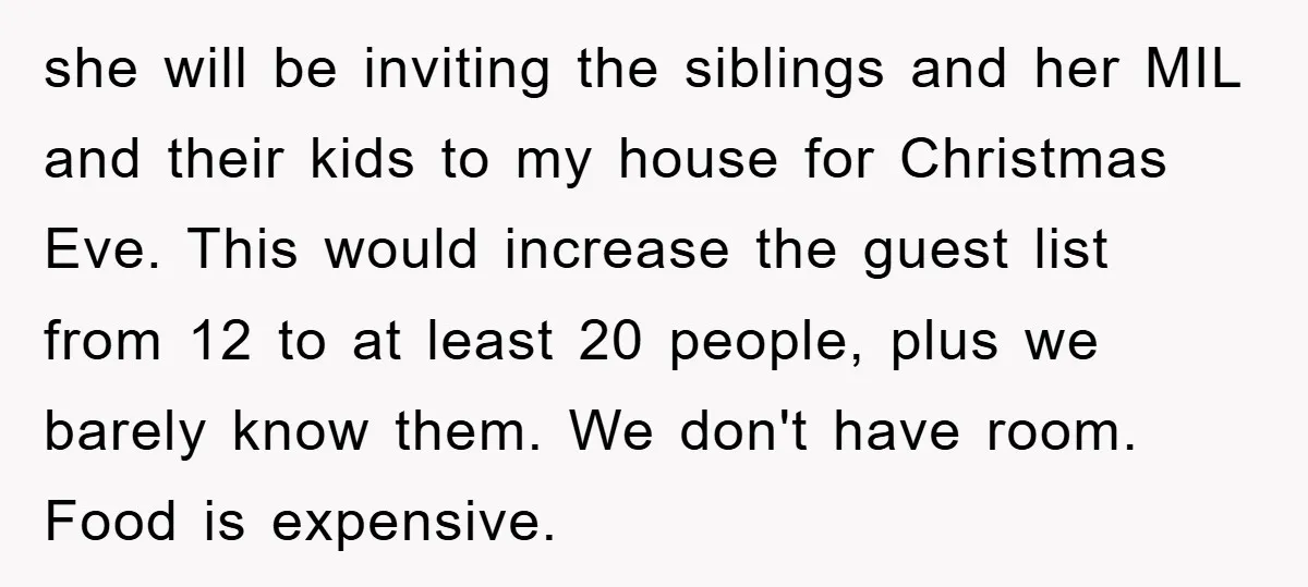 she will be inviting the siblings and her MIL and their kids to my house for Christmas Eve. This would increase the guest list from 12 to at least 20...