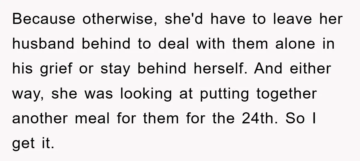 Because otherwise, she'd have to leave her husband behind to deal with them alone in his grief or stay behind herself. And either way, she was looking at putting together...
