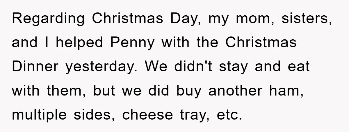 Regarding Christmas Day, my mom, sisters, and I helped Penny with the Christmas Dinner yesterday. We didn't stay and eat with them, but we did buy another ham, multiple sides,...