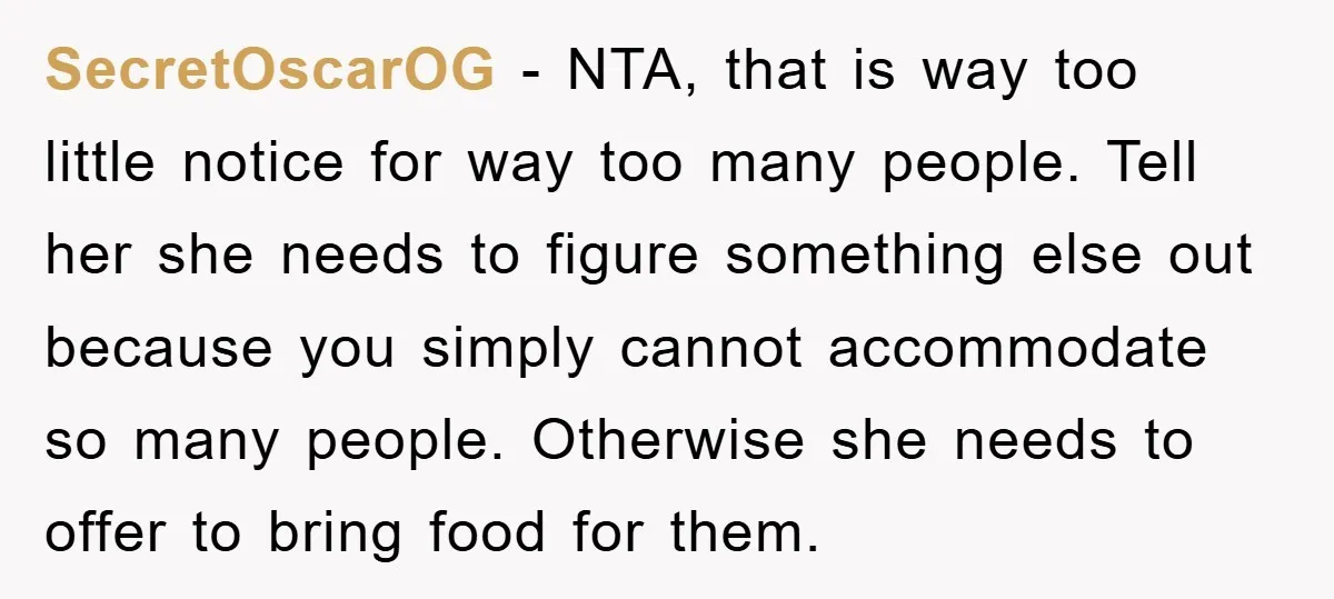 SecretOscarOG − NTA, that is way too little notice for way too many people. Tell her she needs to figure something else out because you simply cannot accommodate so many...