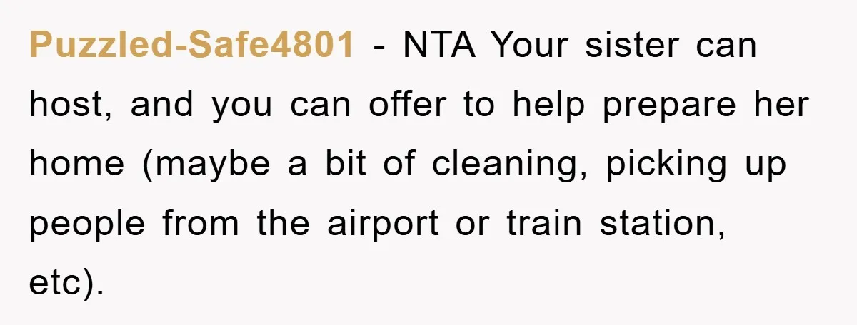 Puzzled-Safe4801 − NTA Your sister can host, and you can offer to help prepare her home (maybe a bit of cleaning, picking up people from the airport or train station,...