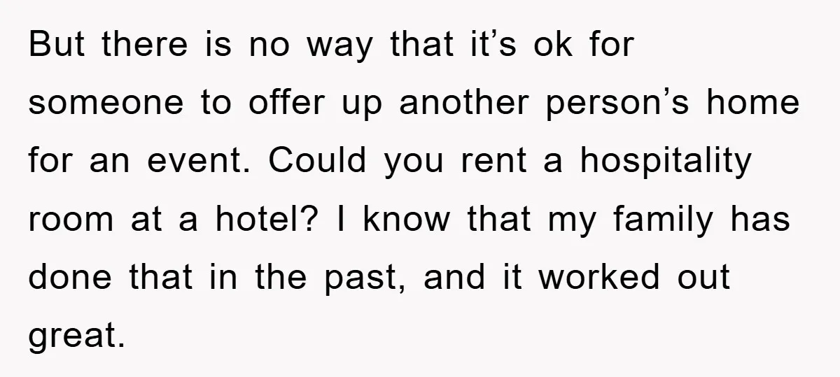 But there is no way that it’s ok for someone to offer up another person’s home for an event. Could you rent a hospitality room at a hotel? I know...