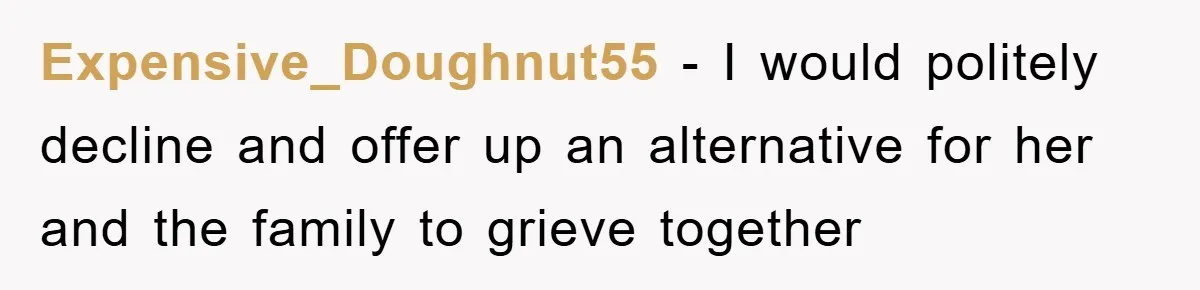 Expensive_Doughnut55 − I would politely decline and offer up an alternative for her and the family to grieve together