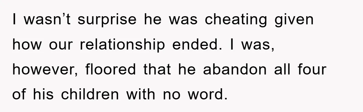 I wasn’t surprise he was cheating given how our relationship ended. I was, however, floored that he abandon all four of his children with no word.