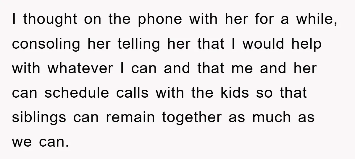 I thought on the phone with her for a while, consoling her telling her that I would help with whatever I can and that me and her can schedule calls...