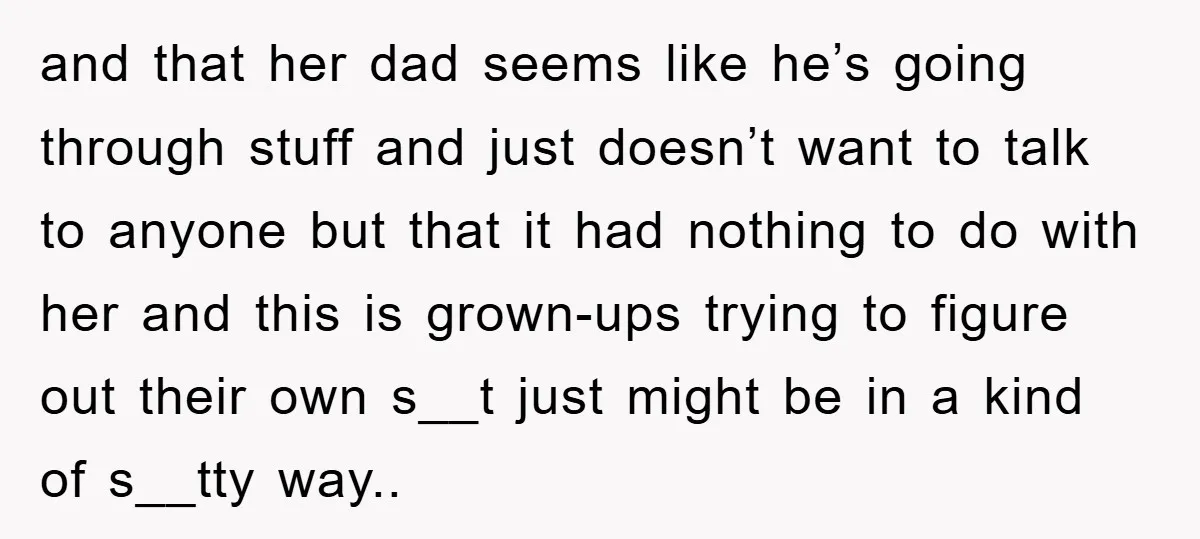 and that her dad seems like he’s going through stuff and just doesn’t want to talk to anyone but that it had nothing to do with her and this is...