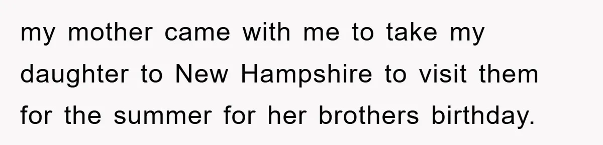 my mother came with me to take my daughter to New Hampshire to visit them for the summer for her brothers birthday.