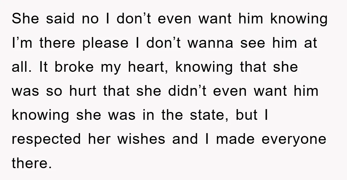 She said no I don’t even want him knowing I’m there please I don’t wanna see him at all. It broke my heart, knowing that she was so hurt that...