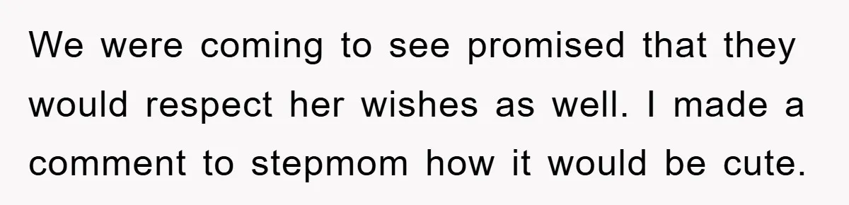 We were coming to see promised that they would respect her wishes as well. I made a comment to stepmom how it would be cute.
