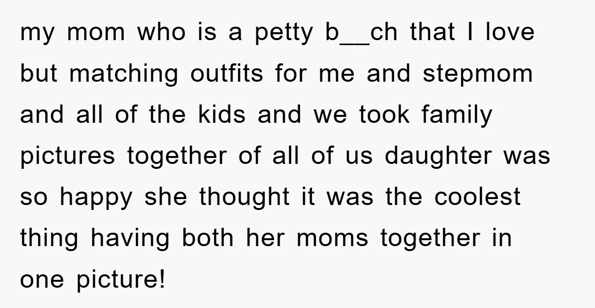 my mom who is a petty b__ch that I love but matching outfits for me and stepmom and all of the kids and we took family pictures together of all...