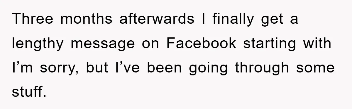 Three months afterwards I finally get a lengthy message on Facebook starting with I’m sorry, but I’ve been going through some stuff.