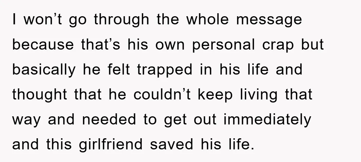 I won’t go through the whole message because that’s his own personal crap but basically he felt trapped in his life and thought that he couldn’t keep living that way...