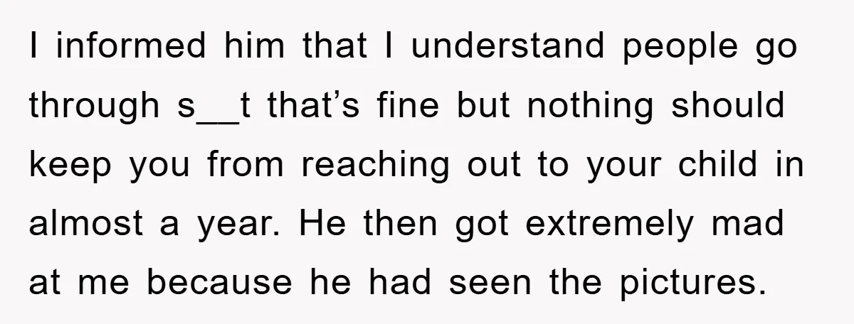 I informed him that I understand people go through s__t that’s fine but nothing should keep you from reaching out to your child in almost a year. He then got...