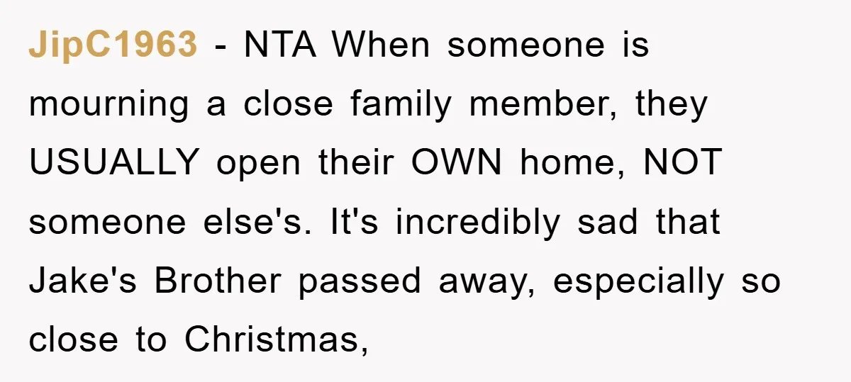 JipC1963 − NTA When someone is mourning a close family member, they USUALLY open their OWN home, NOT someone else's. It's incredibly sad that Jake's Brother passed away, especially so...