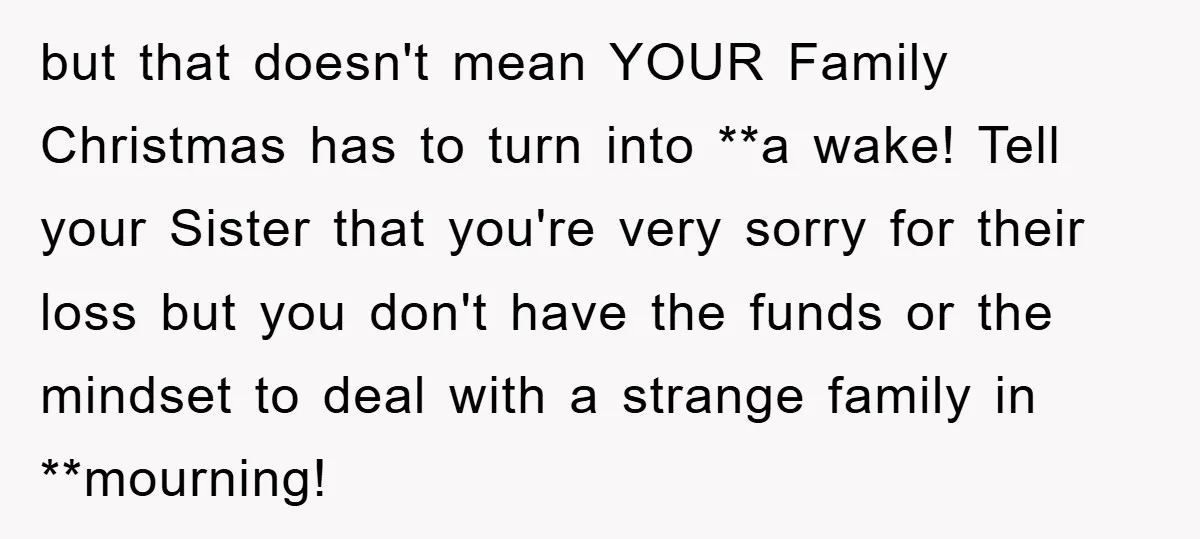 but that doesn't mean YOUR Family Christmas has to turn into **a wake! Tell your Sister that you're very sorry for their loss but you don't have the funds or...