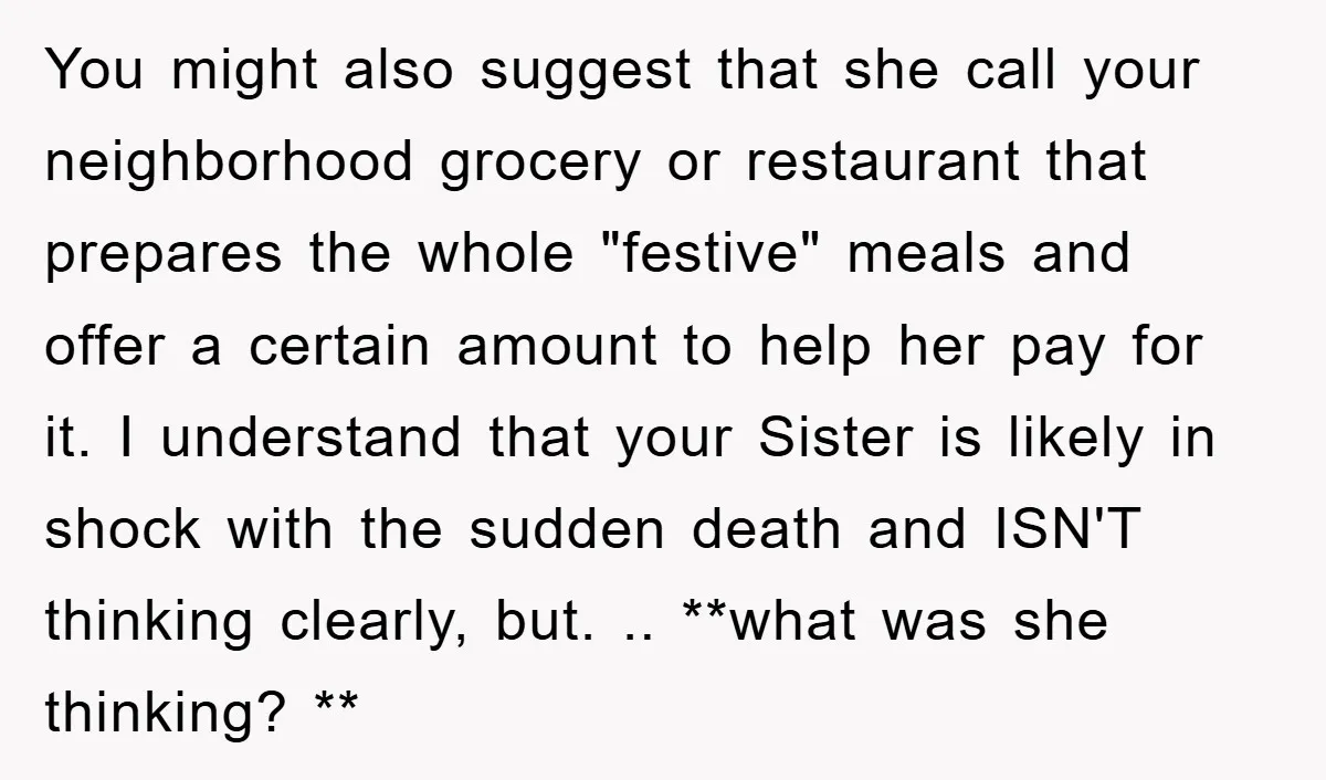 You might also suggest that she call your neighborhood grocery or restaurant that prepares the whole "festive" meals and offer a certain amount to help her pay for it. I...