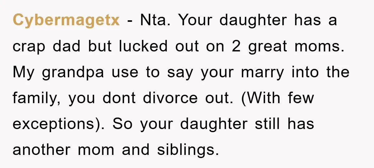 Cybermagetx − Nta. Your daughter has a crap dad but lucked out on 2 great moms. My grandpa use to say your marry into the family, you dont divorce out....