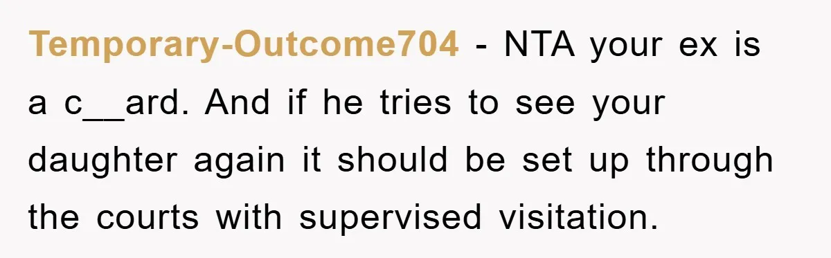 Temporary-Outcome704 − NTA your ex is a c__ard. And if he tries to see your daughter again it should be set up through the courts with supervised visitation.