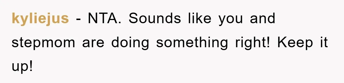 kyliejus − NTA. Sounds like you and stepmom are doing something right! Keep it up!