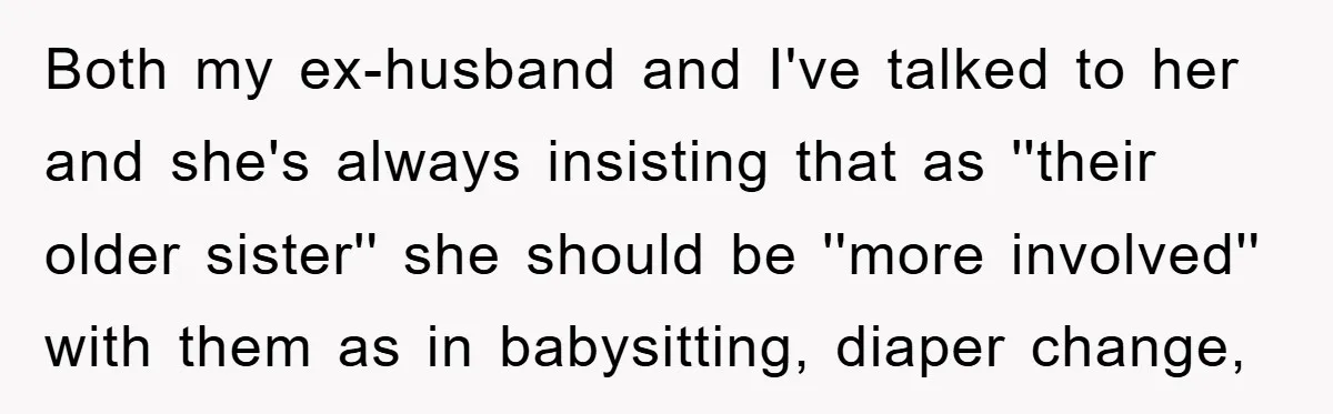 Both my ex-husband and I've talked to her and she's always insisting that as ''their older sister'' she should be ''more involved'' with them as in babysitting, diaper change,
