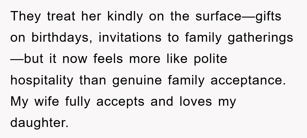 They treat her kindly on the surface—gifts on birthdays, invitations to family gatherings—but it now feels more like polite hospitality than genuine family acceptance. My wife fully accepts and loves...