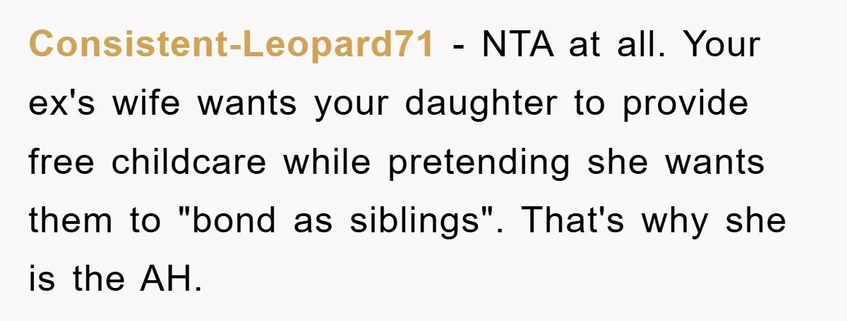 Consistent-Leopard71 − NTA at all. Your ex's wife wants your daughter to provide free childcare while pretending she wants them to "bond as siblings". That's why she is the AH.