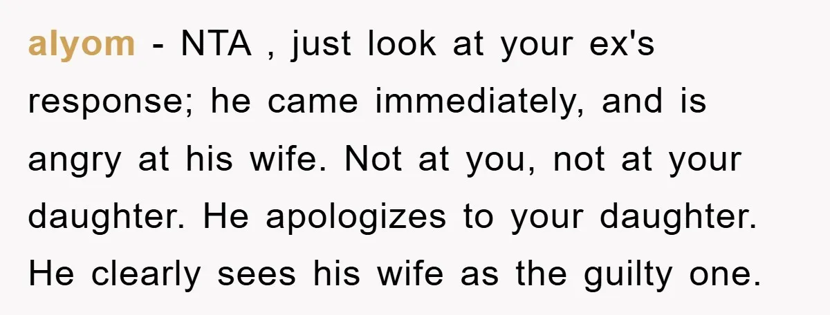 alyom − NTA , just look at your ex's response; he came immediately, and is angry at his wife. Not at you, not at your daughter. He apologizes to your...