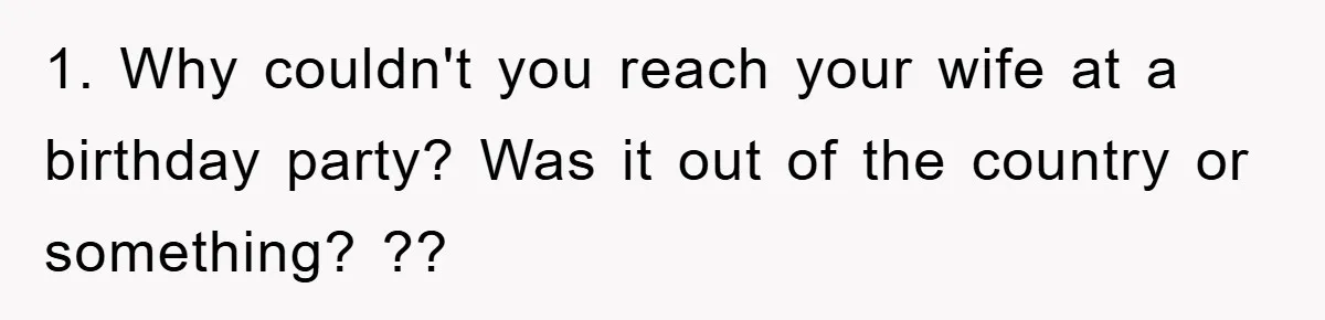 1. Why couldn't you reach your wife at a birthday party? Was it out of the country or something? ??