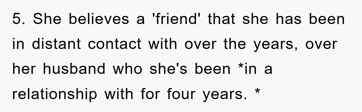 5. She believes a 'friend' that she has been in distant contact with over the years, over her husband who she's been *in a relationship with for four years. *