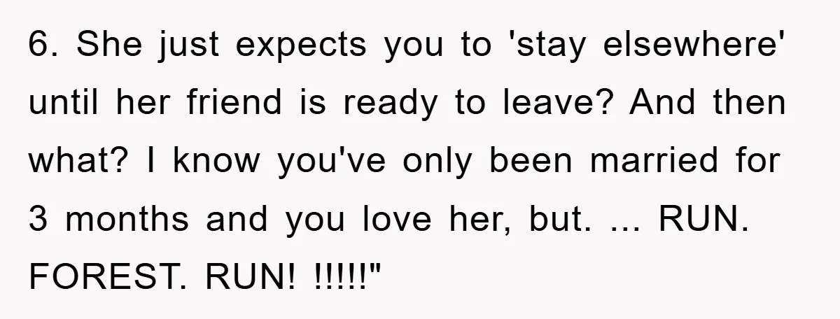 6. She just expects you to 'stay elsewhere' until her friend is ready to leave? And then what? I know you've only been married for 3 months and you love...