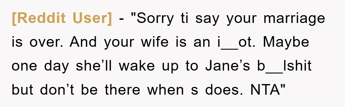 [Reddit User] - "Sorry ti say your marriage is over. And your wife is an i__ot. Maybe one day she’ll wake up to Jane’s b__lshit but don’t be there when...
