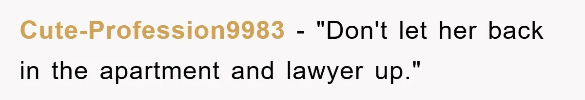 Cute-Profession9983 - "Don't let her back in the apartment and lawyer up."
