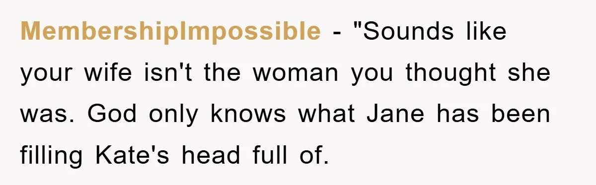 MembershipImpossible - "Sounds like your wife isn't the woman you thought she was. God only knows what Jane has been filling Kate's head full of.