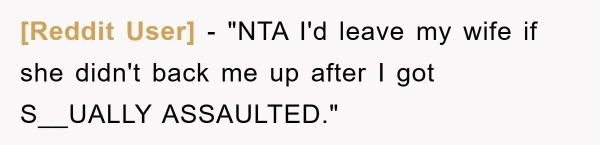 [Reddit User] - "NTA I'd leave my wife if she didn't back me up after I got S__UALLY ASSAULTED."