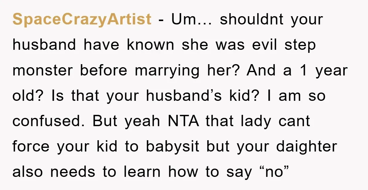 SpaceCrazyArtist − Um… shouldnt your husband have known she was evil step monster before marrying her? And a 1 year old? Is that your husband’s kid? I am so confused....