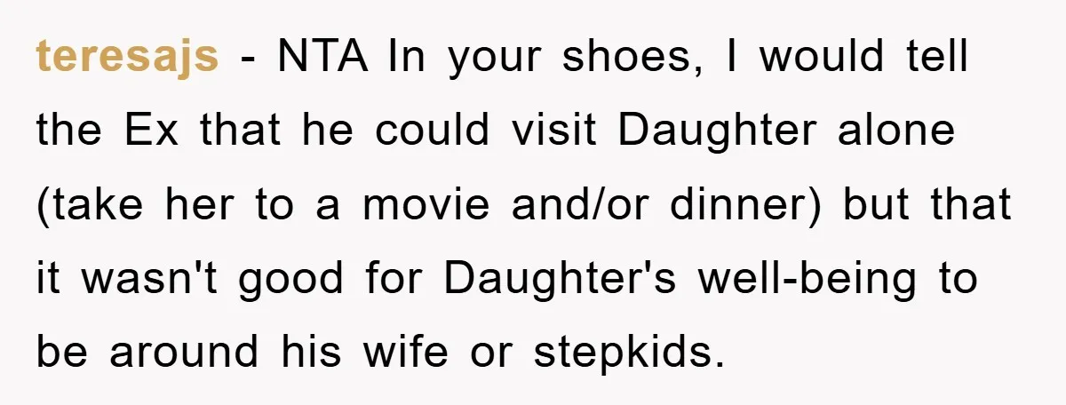 teresajs − NTA In your shoes, I would tell the Ex that he could visit Daughter alone (take her to a movie and/or dinner) but that it wasn't good for...