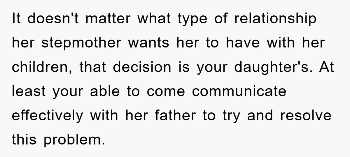 It doesn't matter what type of relationship her stepmother wants her to have with her children, that decision is your daughter's. At least your able to come communicate effectively with...