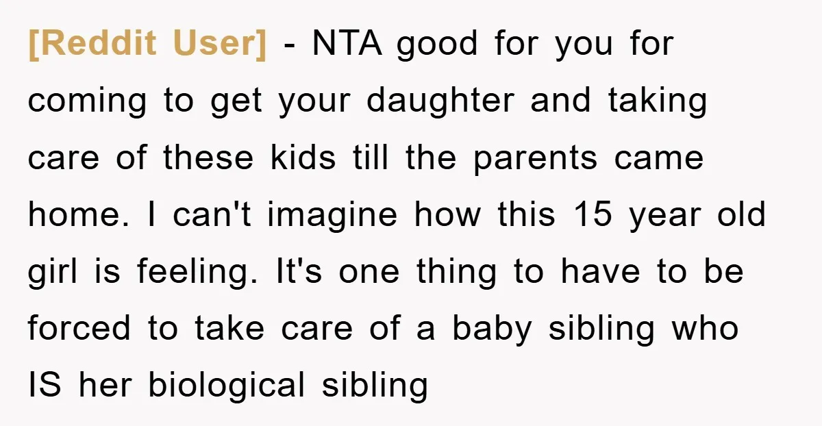 [Reddit User] − NTA good for you for coming to get your daughter and taking care of these kids till the parents came home. I can't imagine how this 15...