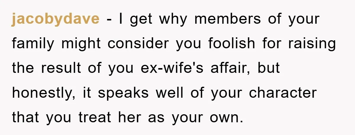 jacobydave − I get why members of your family might consider you foolish for raising the result of you ex-wife's affair, but honestly, it speaks well of your character that...