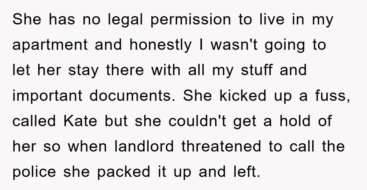 She has no legal permission to live in my apartment and honestly I wasn't going to let her stay there with all my stuff and important documents. She kicked up...