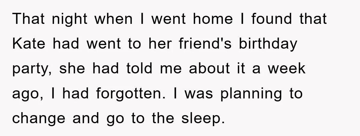 That night when I went home I found that Kate had went to her friend's birthday party, she had told me about it a week ago, I had forgotten. I...