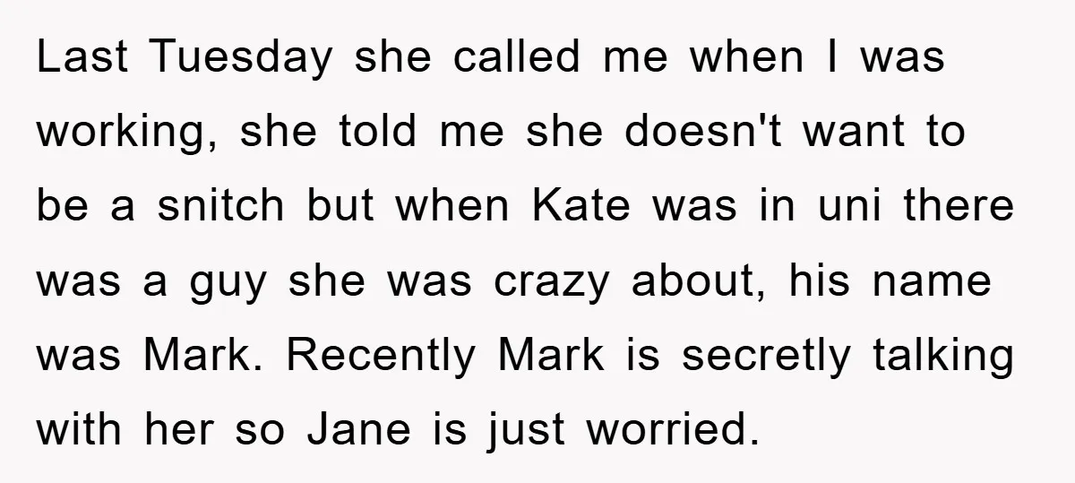 Last Tuesday she called me when I was working, she told me she doesn't want to be a snitch but when Kate was in uni there was a guy she...