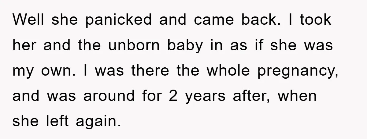 Well she panicked and came back. I took her and the unborn baby in as if she was my own. I was there the whole pregnancy, and was around for...