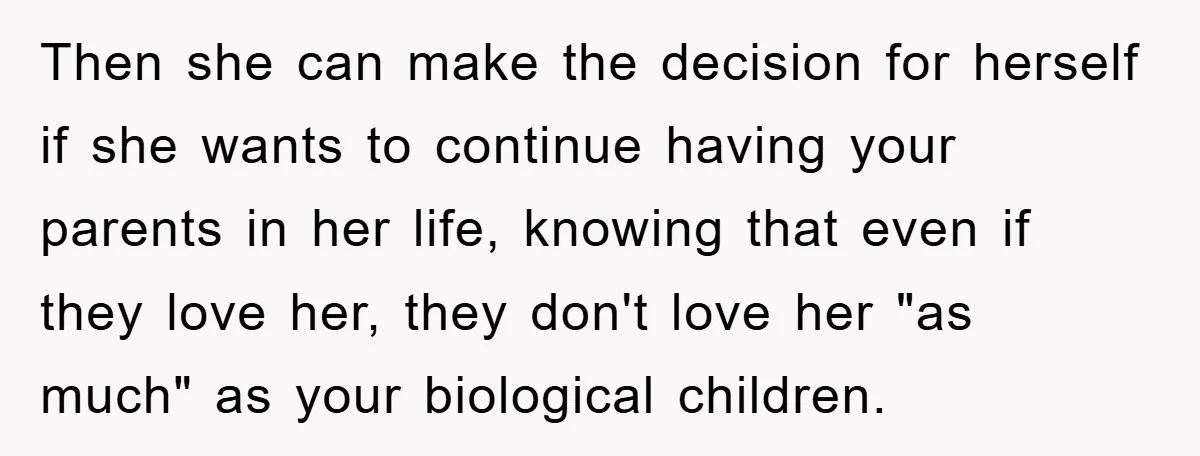 Then she can make the decision for herself if she wants to continue having your parents in her life, knowing that even if they love her, they don't love her...