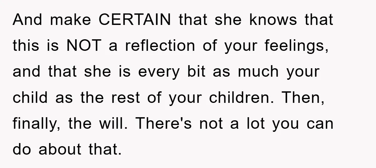 And make CERTAIN that she knows that this is NOT a reflection of your feelings, and that she is every bit as much your child as the rest of your...