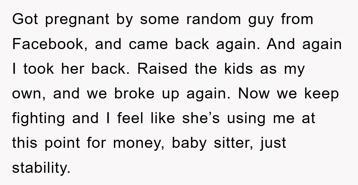 Got pregnant by some random guy from Facebook, and came back again. And again I took her back. Raised the kids as my own, and we broke up again. Now...