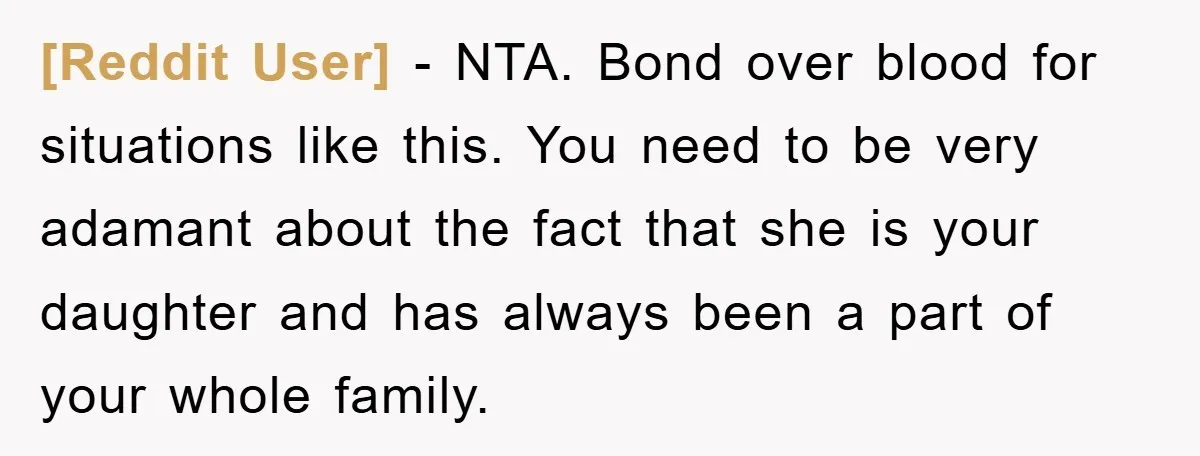 [Reddit User] − NTA. Bond over blood for situations like this. You need to be very adamant about the fact that she is your daughter and has always been a...