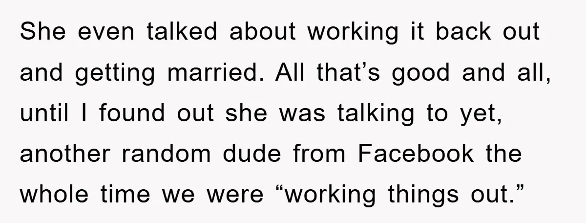 She even talked about working it back out and getting married. All that’s good and all, until I found out she was talking to yet, another random dude from Facebook...